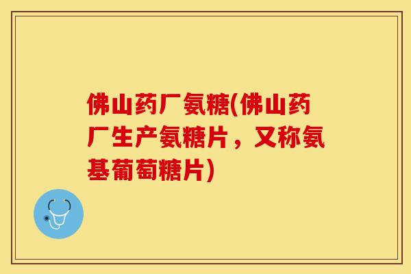 佛山药厂氨糖(佛山药厂生产氨糖片，又称氨基葡萄糖片)
