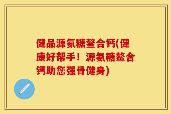 健品源氨糖鳌合钙(健康好帮手！源氨糖鳌合钙助您强骨健身)