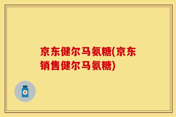 京东健尔马氨糖(京东销售健尔马氨糖)