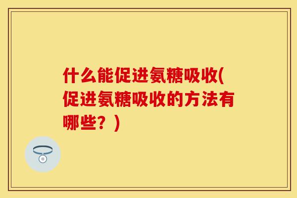 什么能促进氨糖吸收(促进氨糖吸收的方法有哪些？)