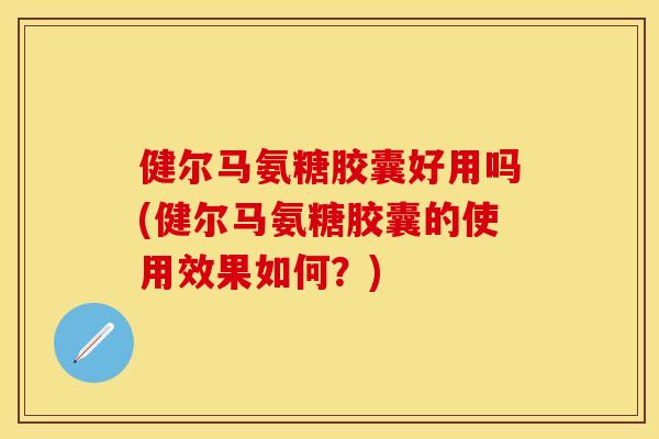 健尔马氨糖胶囊好用吗(健尔马氨糖胶囊的使用效果如何？)