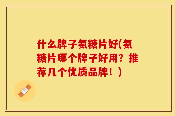 什么牌子氨糖片好(氨糖片哪个牌子好用？推荐几个优质品牌！)