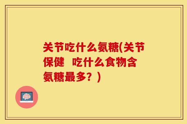 关节吃什么氨糖(关节保健  吃什么食物含氨糖最多？)-第1张图片-关节保镖