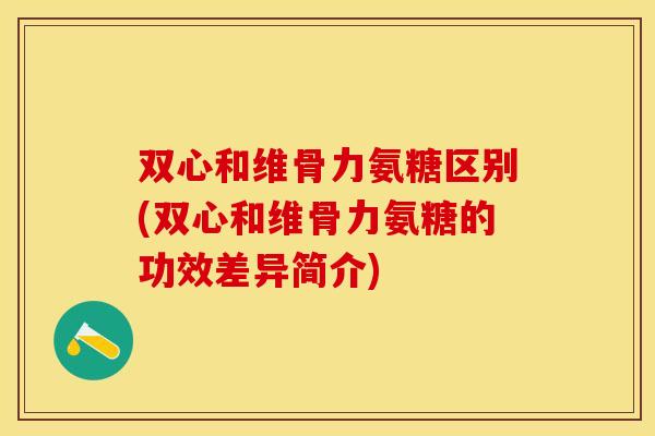 双心和维骨力氨糖区别(双心和维骨力氨糖的功效差异简介)