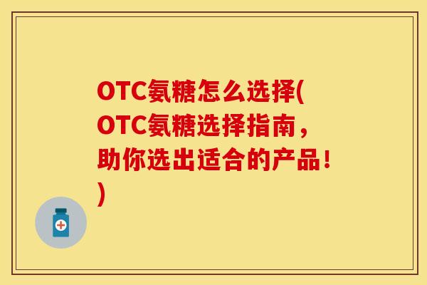 OTC氨糖怎么选择(OTC氨糖选择指南，助你选出适合的产品！)