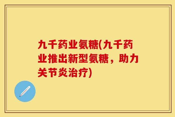 九千药业氨糖(九千药业推出新型氨糖，助力关节炎治疗)