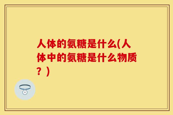 人体的氨糖是什么(人体中的氨糖是什么物质？)