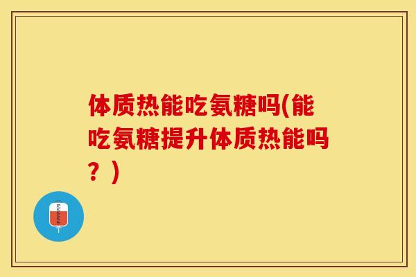 体质热能吃氨糖吗(能吃氨糖提升体质热能吗？)