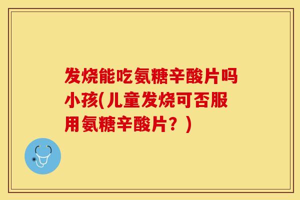 发烧能吃氨糖辛酸片吗小孩(儿童发烧可否服用氨糖辛酸片？)-第1张图片-关节保镖