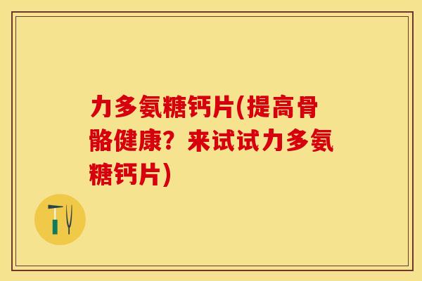 力多氨糖钙片(提高骨骼健康？来试试力多氨糖钙片)