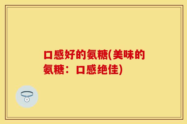口感好的氨糖(美味的氨糖：口感绝佳)