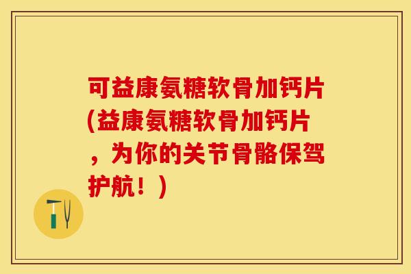 可益康氨糖软骨加钙片(益康氨糖软骨加钙片，为你的关节骨骼保驾护航！)
