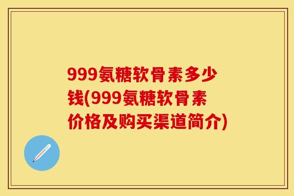 999氨糖软骨素多少钱(999氨糖软骨素价格及购买渠道简介)