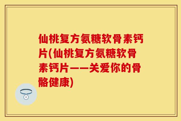 仙桃复方氨糖软骨素钙片(仙桃复方氨糖软骨素钙片——关爱你的骨骼健康)