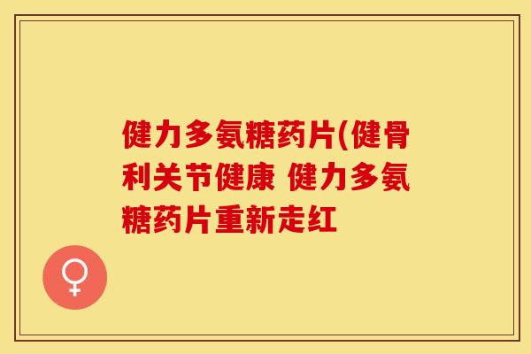 健力多氨糖药片(健骨利关节健康 健力多氨糖药片重新走红