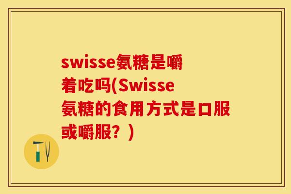 swisse氨糖是嚼着吃吗(Swisse氨糖的食用方式是口服或嚼服？)