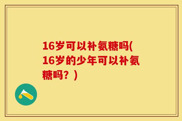 16岁可以补氨糖吗(16岁的少年可以补氨糖吗？)