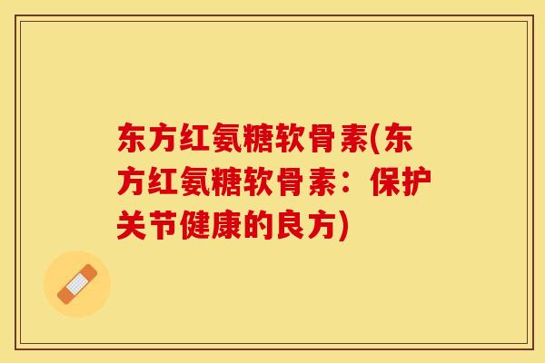东方红氨糖软骨素(东方红氨糖软骨素：保护关节健康的良方)