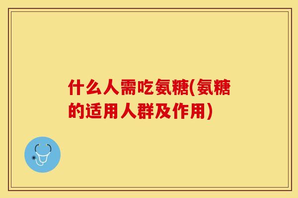 什么人需吃氨糖(氨糖的适用人群及作用)