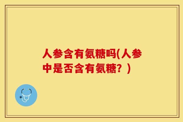 人参含有氨糖吗(人参中是否含有氨糖？)