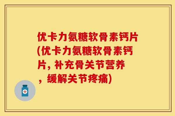 优卡力氨糖软骨素钙片(优卡力氨糖软骨素钙片, 补充骨关节营养，缓解关节疼痛)
