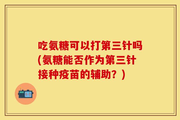 吃氨糖可以打第三针吗(氨糖能否作为第三针接种疫苗的辅助？)