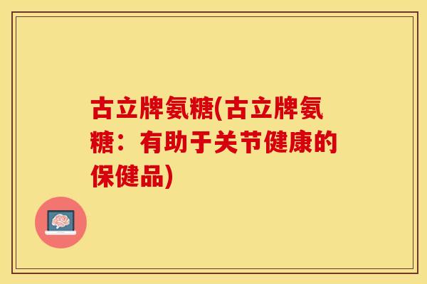古立牌氨糖(古立牌氨糖：有助于关节健康的保健品)