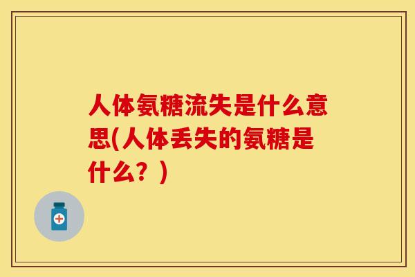 人体氨糖流失是什么意思(人体丢失的氨糖是什么？)