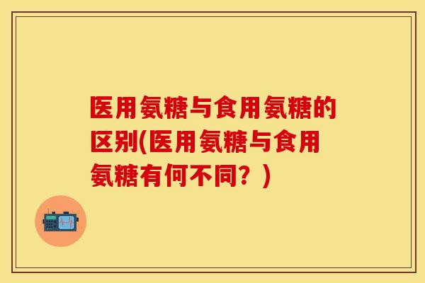 医用氨糖与食用氨糖的区别(医用氨糖与食用氨糖有何不同？)