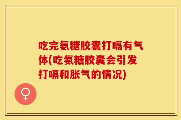 吃完氨糖胶囊打嗝有气体(吃氨糖胶囊会引发打嗝和胀气的情况)