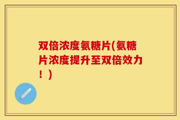 双倍浓度氨糖片(氨糖片浓度提升至双倍效力！)