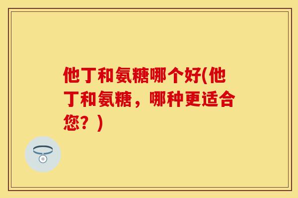 他丁和氨糖哪个好(他丁和氨糖，哪种更适合您？)