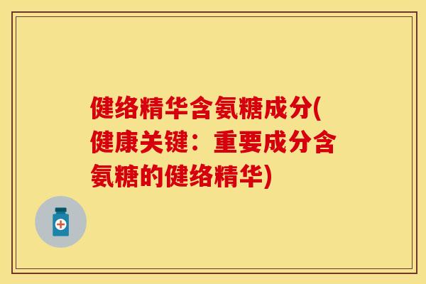 健络精华含氨糖成分(健康关键：重要成分含氨糖的健络精华)-第1张图片-关节保镖