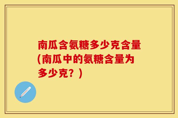 南瓜含氨糖多少克含量(南瓜中的氨糖含量为多少克？)
