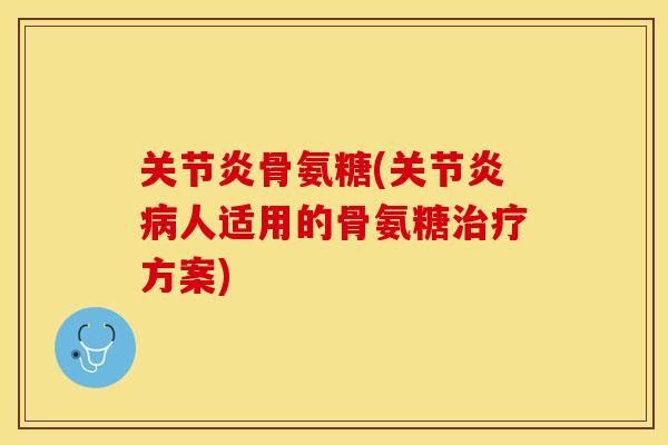 关节炎骨氨糖(关节炎病人适用的骨氨糖治疗方案)-第1张图片-关节保镖
