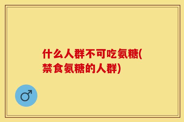 什么人群不可吃氨糖(禁食氨糖的人群)