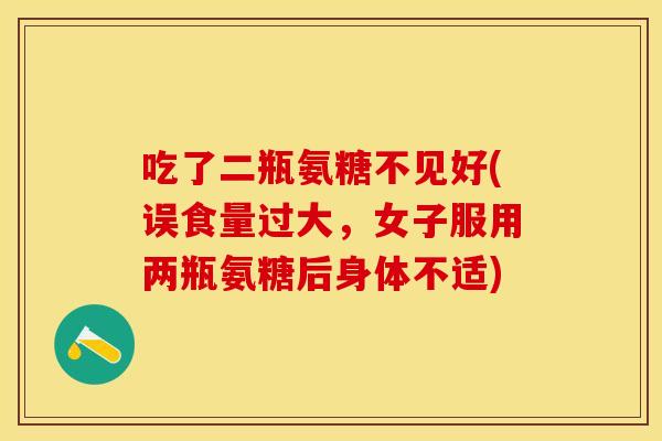 吃了二瓶氨糖不见好(误食量过大，女子服用两瓶氨糖后身体不适)-第1张图片-关节保镖