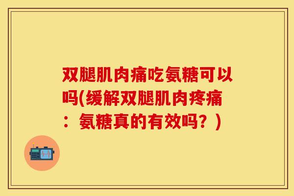 双腿肌肉痛吃氨糖可以吗(缓解双腿肌肉疼痛：氨糖真的有效吗？)
