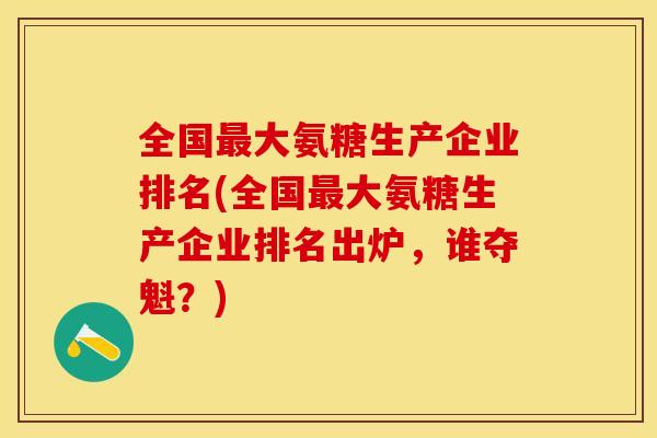 全国最大氨糖生产企业排名(全国最大氨糖生产企业排名出炉，谁夺魁？)