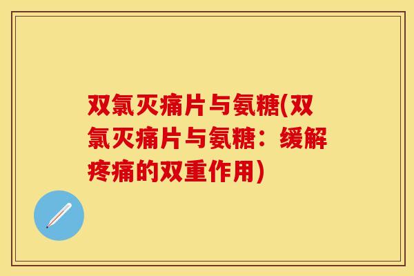 双氯灭痛片与氨糖(双氯灭痛片与氨糖：缓解疼痛的双重作用)
