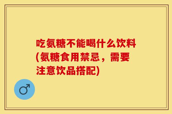 吃氨糖不能喝什么饮料(氨糖食用禁忌，需要注意饮品搭配)