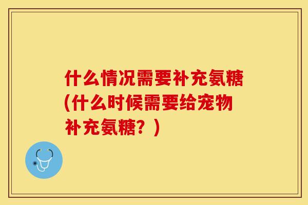 什么情况需要补充氨糖(什么时候需要给宠物补充氨糖？)