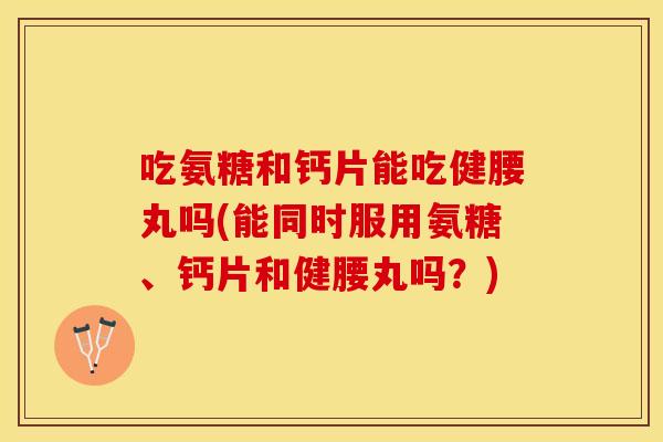 吃氨糖和钙片能吃健腰丸吗(能同时服用氨糖、钙片和健腰丸吗？)