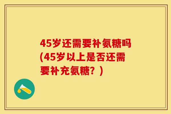 45岁还需要补氨糖吗(45岁以上是否还需要补充氨糖？)