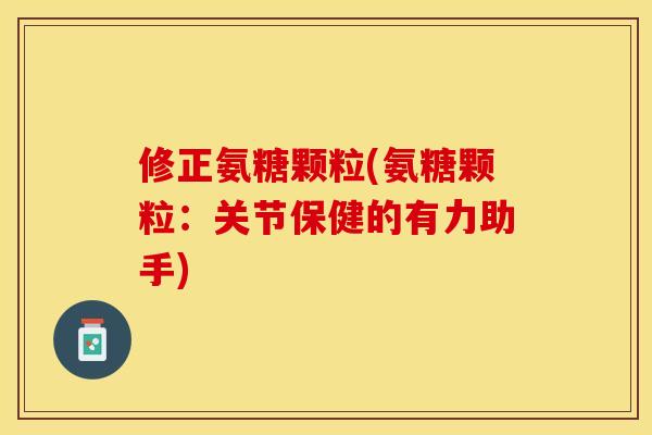 修正氨糖颗粒(氨糖颗粒:关节保健的有力助手) 修正氨糖颗粒(氨糖颗粒:关节保健的有力助手)