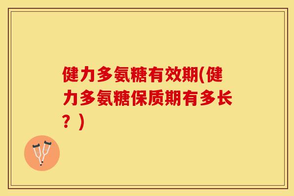 健力多氨糖有效期(健力多氨糖保质期有多长？)