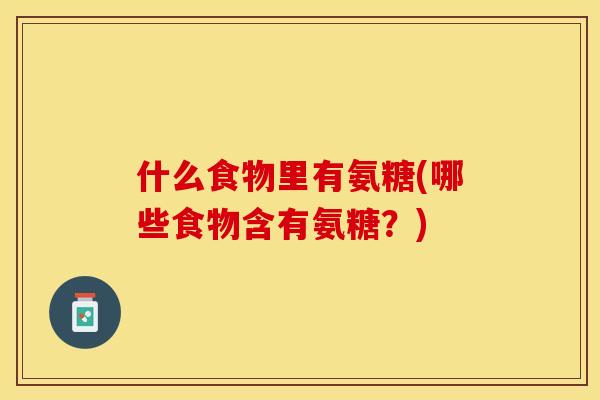 什么食物里有氨糖(哪些食物含有氨糖？)