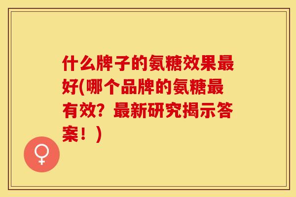 什么牌子的氨糖效果最好(哪个品牌的氨糖最有效？最新研究揭示答案！)