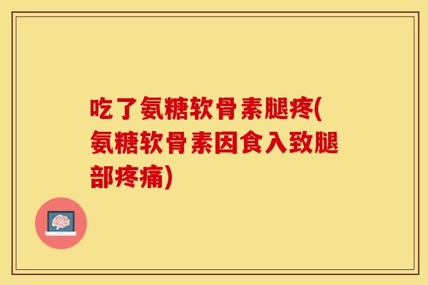 吃了氨糖软骨素腿疼(氨糖软骨素因食入致腿部疼痛)-第1张图片-关节保镖