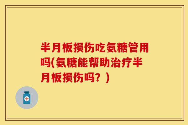 半月板损伤吃氨糖管用吗(氨糖能帮助治疗半月板损伤吗？)